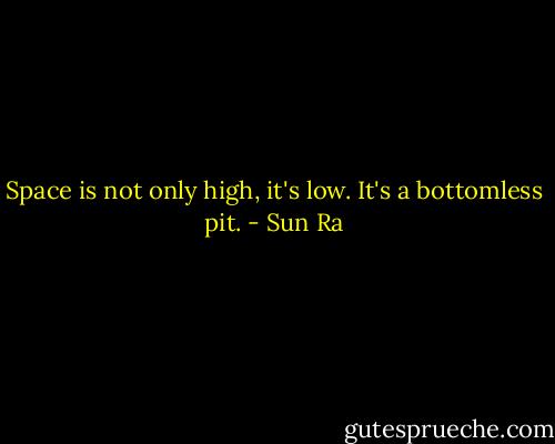 Space is not only high, it's low. It's a bottomless pit. - Sun Ra
