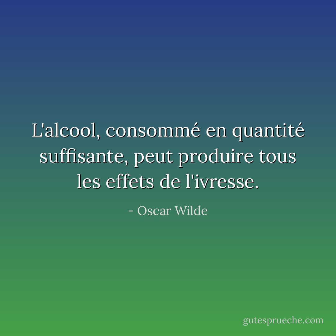 L'alcool, consommé en quantité suffisante, peut produire tous les effets de l'ivresse. - Oscar Wilde