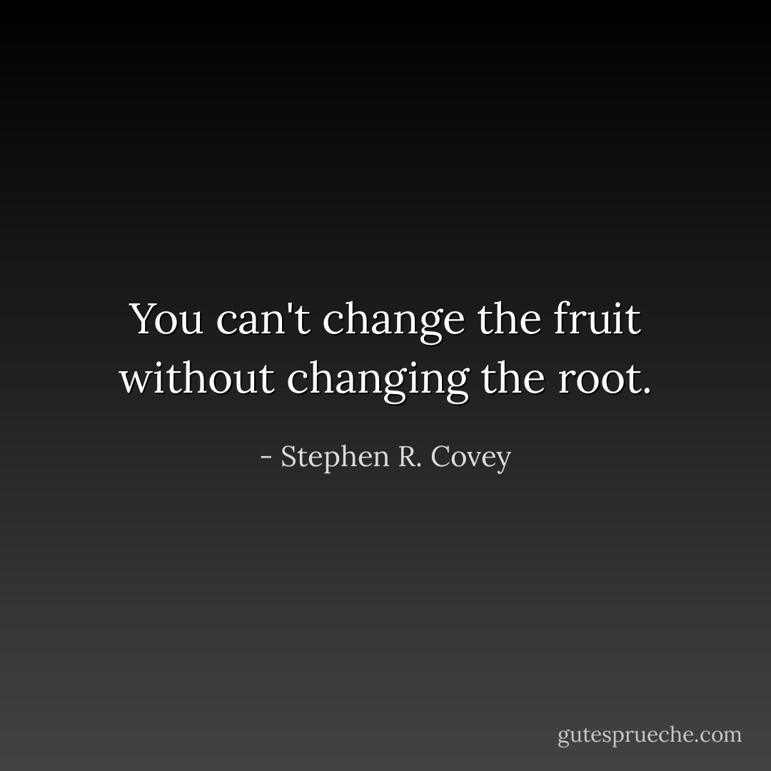 You can't change the fruit without changing the root. - Stephen R. Covey