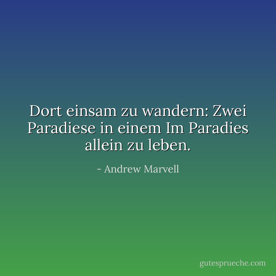 Dort einsam zu wandern:<br />Zwei Paradiese in einem<br />Im Paradies allein zu leben. - Andrew Marvell<