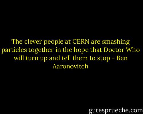 The clever people at CERN are smashing particles together in the hope that Doctor Who will turn up and tell them to stop - Ben Aaronovitch