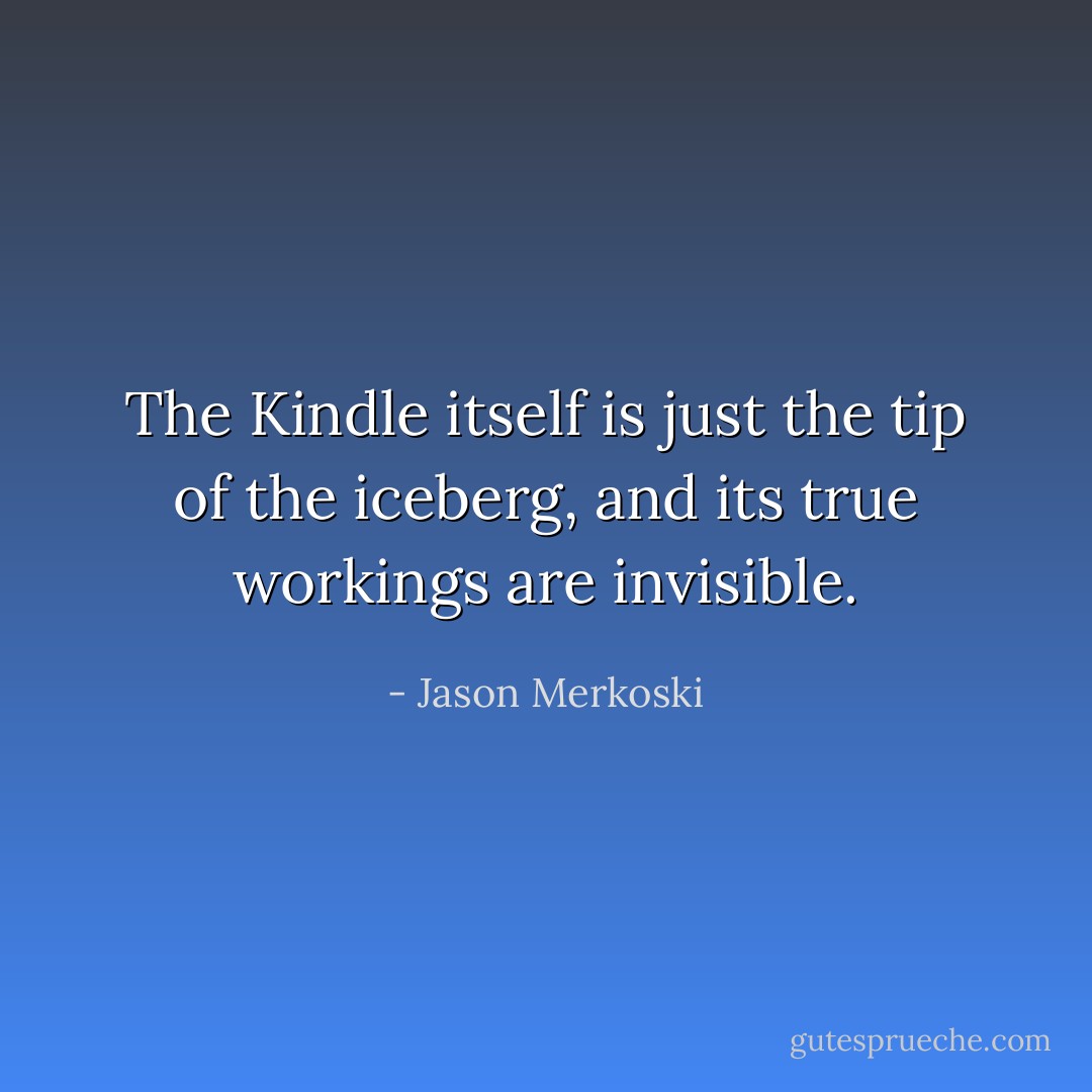 The Kindle itself is just the tip of the iceberg, and its true workings are invisible. - Jason Merkoski