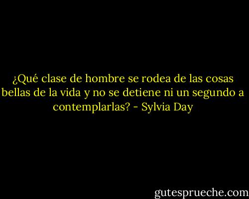 ¿Qué clase de hombre se rodea de las cosas bellas de la vida y no se detiene ni un segundo a contemplarlas? - Sylvia Day