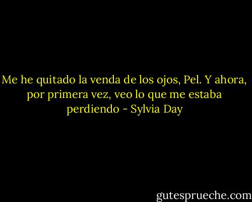 Me he quitado la venda de los ojos, Pel. Y ahora, por primera vez, veo lo que me estaba perdiendo - Sylvia Day