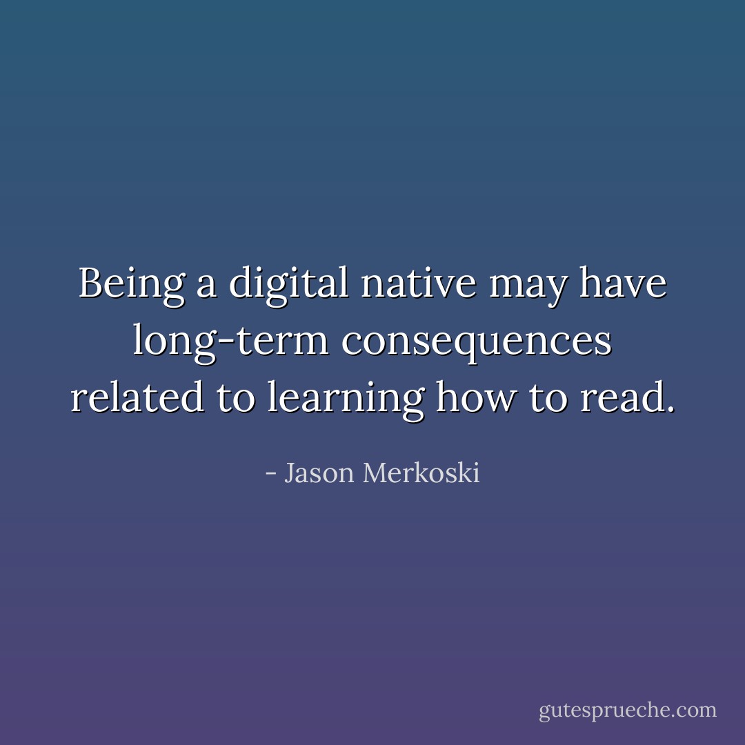 Being a digital native may have long-term consequences related to learning how to read. - Jason Merkoski