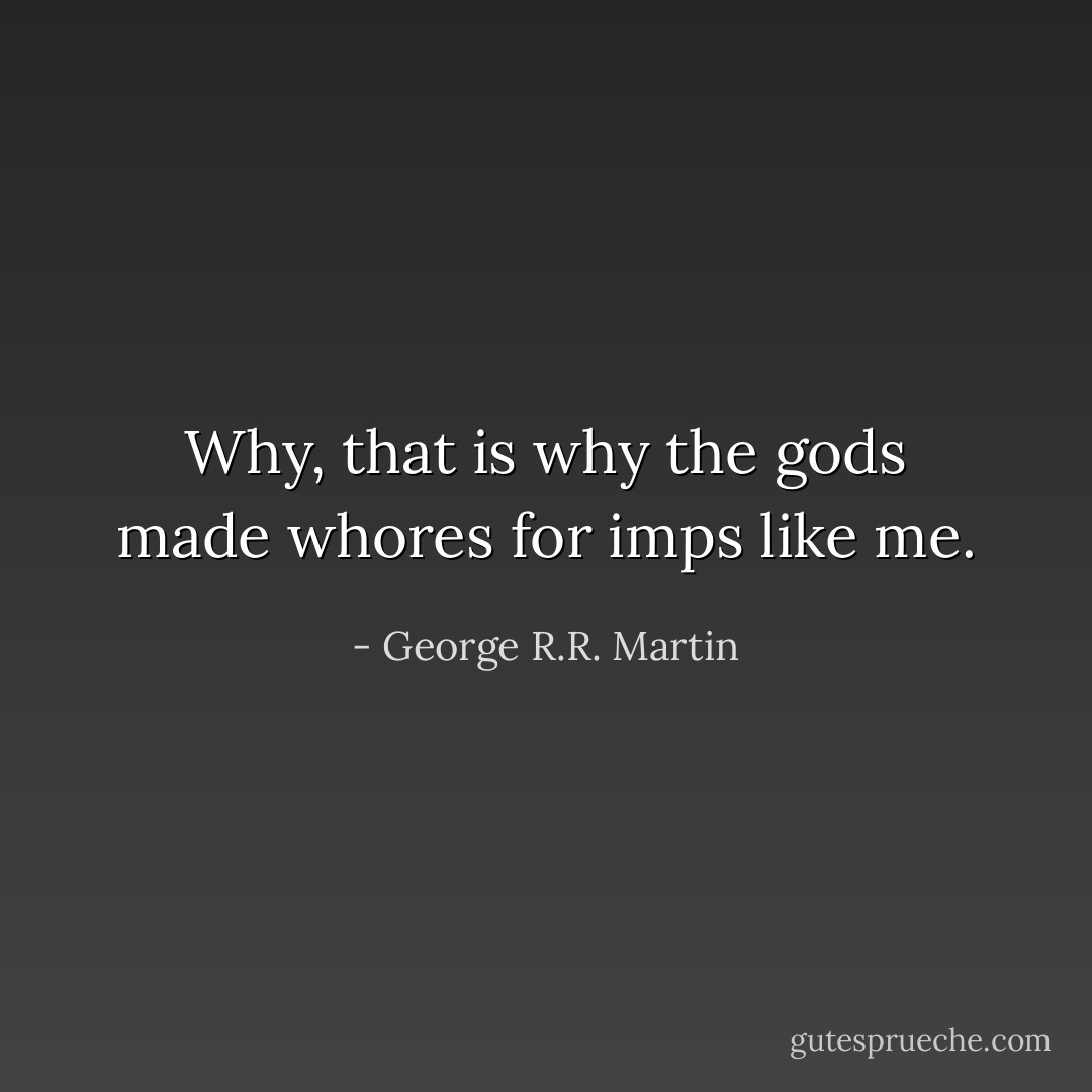 Why, that is why the gods made whores for imps like me. - George R.R. Martin