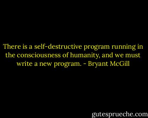 There is a self-destructive program running in the consciousness of humanity, and we must write a new program. - Bryant McGill