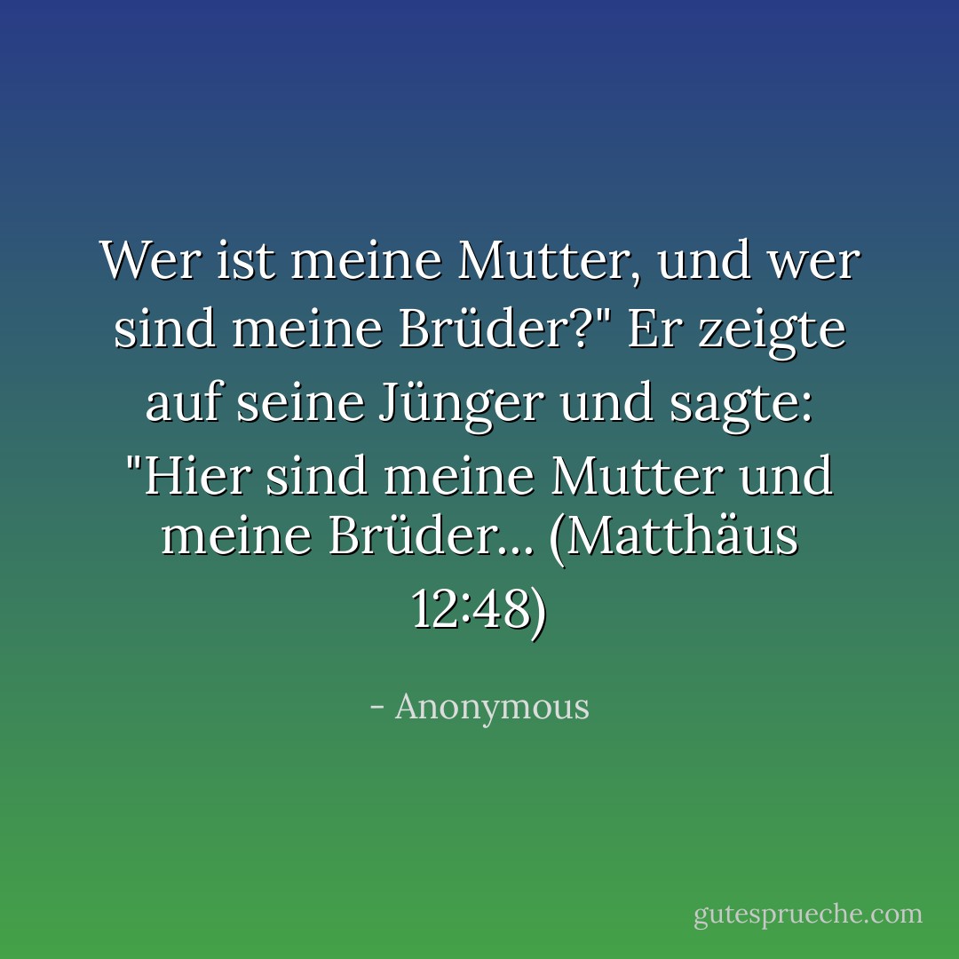 Wer ist meine Mutter, und wer sind meine Brüder?" Er zeigte auf seine Jünger und sagte: "Hier sind meine Mutter und meine Brüder... (Matthäus 12:48) - Anonymous<