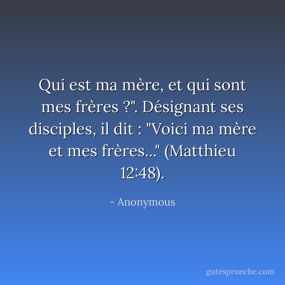Qui est ma mère, et qui sont mes frères ?". Désignant ses disciples, il dit : "Voici ma mère et mes frères..." (Matthieu 12:48). - Anonymous