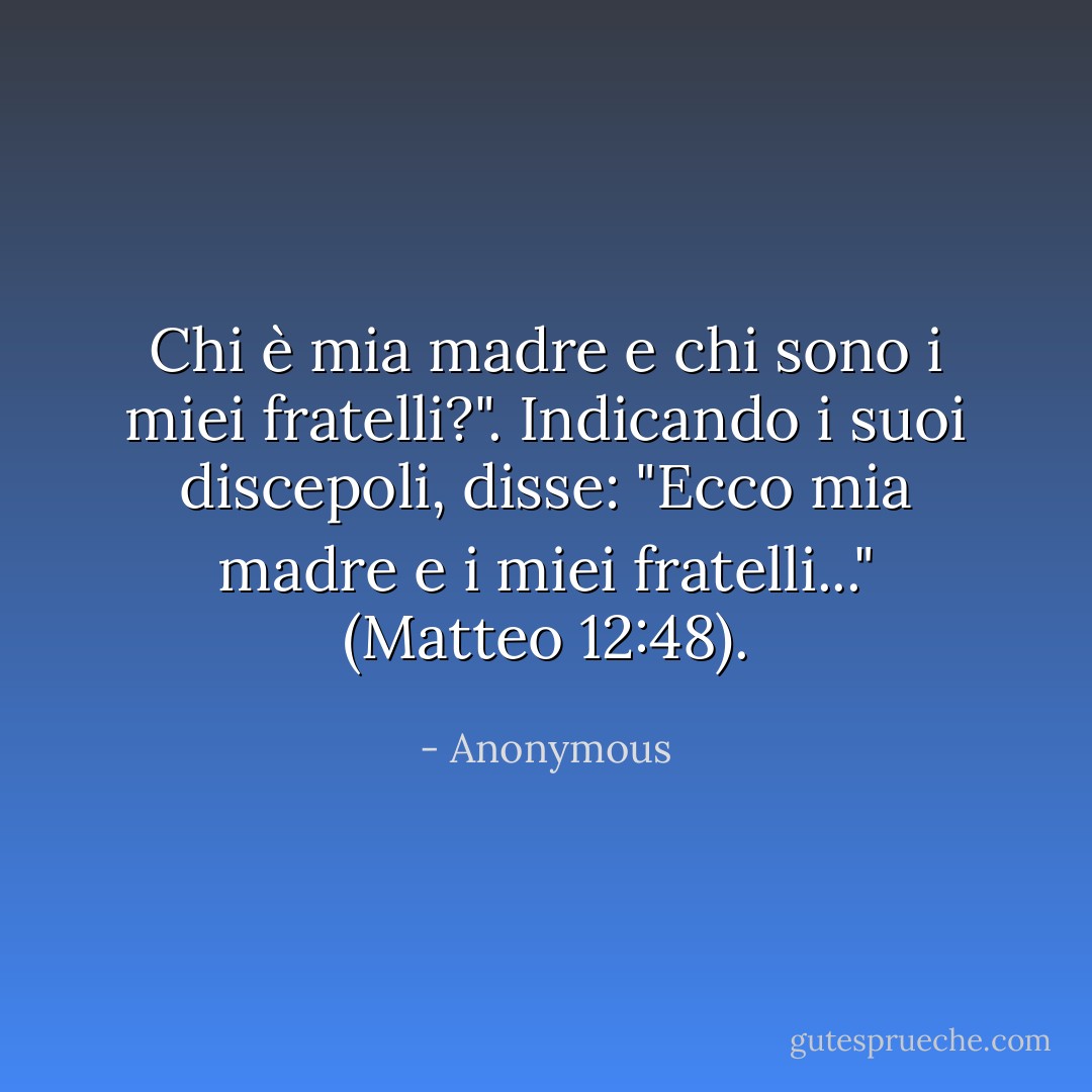 Chi è mia madre e chi sono i miei fratelli?". Indicando i suoi discepoli, disse: "Ecco mia madre e i miei fratelli..." (Matteo 12:48). - Anonymous