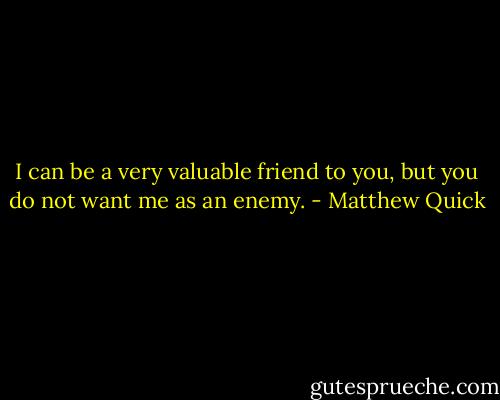 I can be a very valuable friend to you, but you do not want me as an enemy. - Matthew Quick