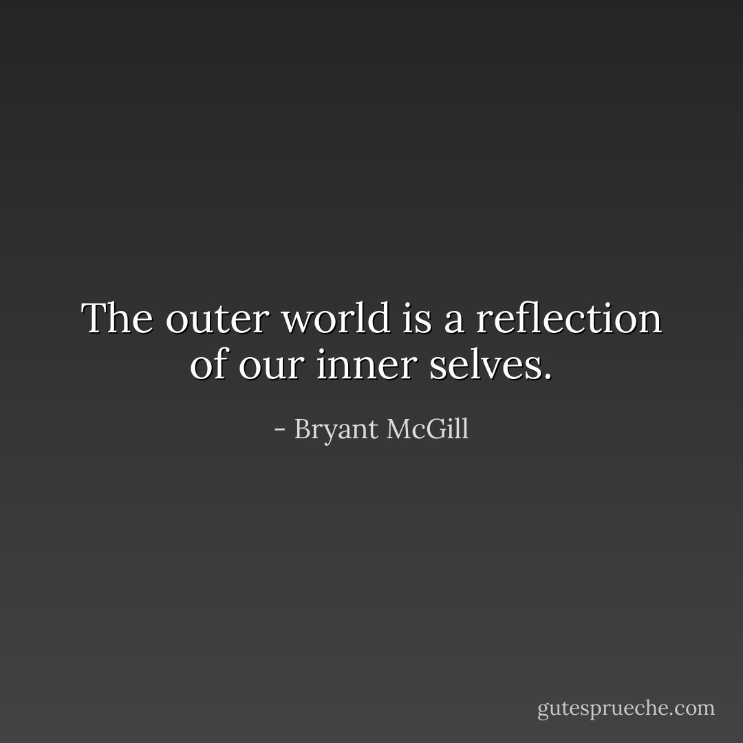 The outer world is a reflection of our inner selves. - Bryant McGill