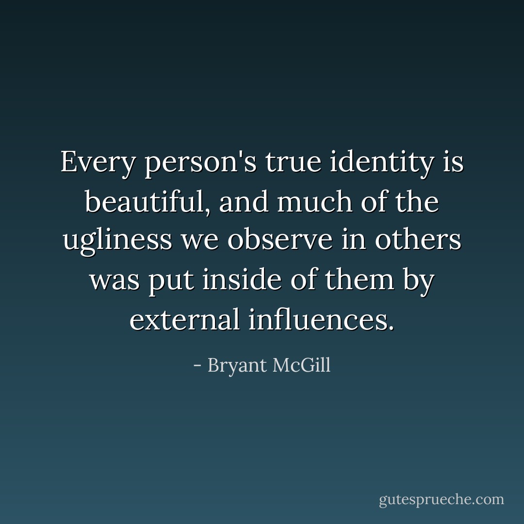Every person's true identity is beautiful, and much of the ugliness we observe in others was put inside of them by external influences. - Bryant McGill