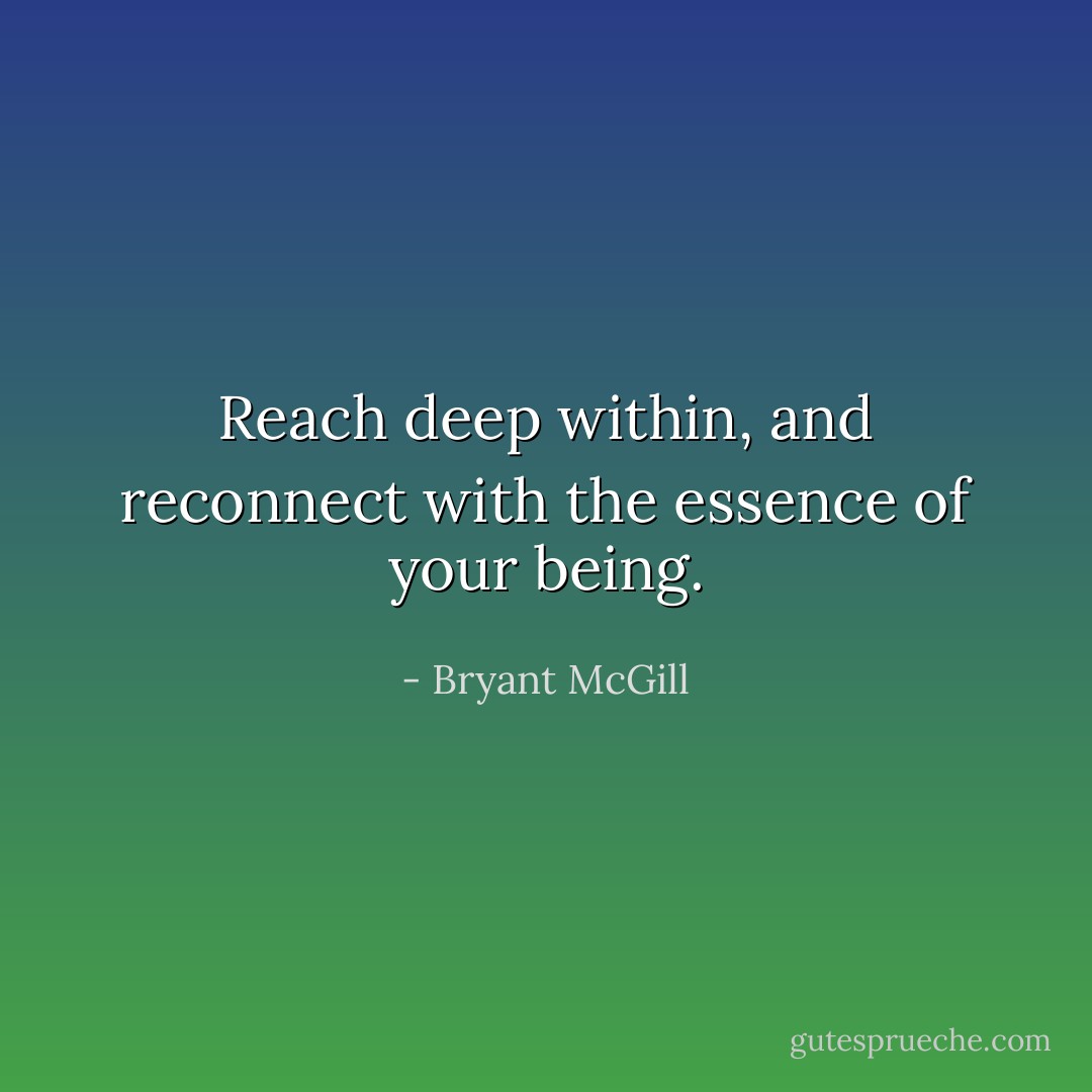 Reach deep within, and reconnect with the essence of your being. - Bryant McGill