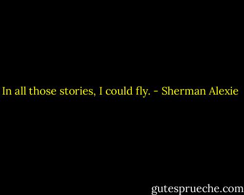 In all those stories, I could fly. - Sherman Alexie