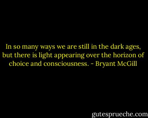 In so many ways we are still in the dark ages, but there is light appearing over the horizon of choice and consciousness. - Bryant McGill