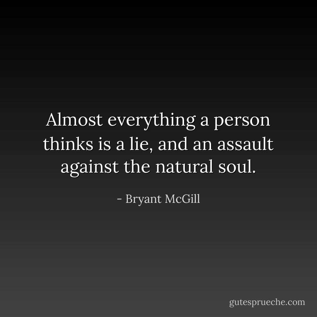 Almost everything a person thinks is a lie, and an assault against the natural soul. - Bryant McGill