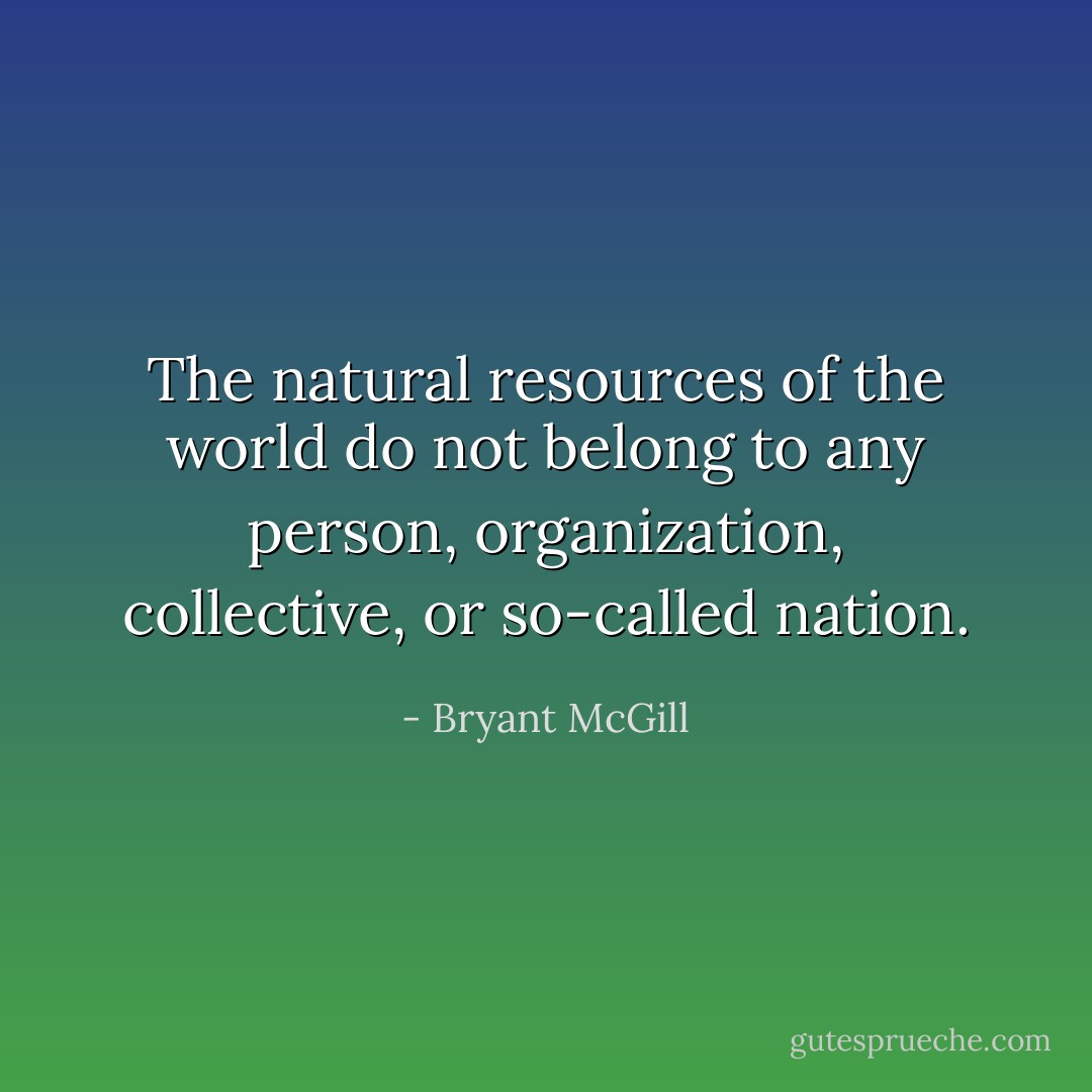 The natural resources of the world do not belong to any person, organization, collective, or so-called nation. - Bryant McGill