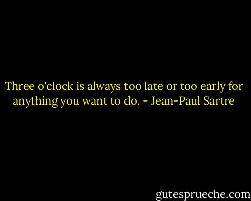 Three o'clock is always too late or too early for anything you want to do. - Jean-Paul Sartre