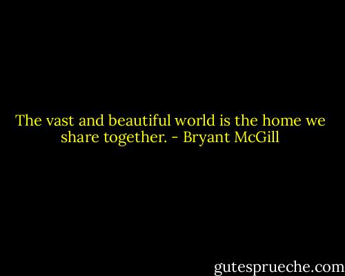 The vast and beautiful world is the home we share together. - Bryant McGill
