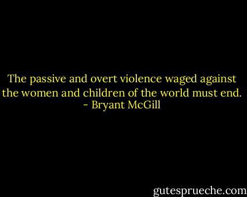 The passive and overt violence waged against the women and children of the world must end. - Bryant McGill