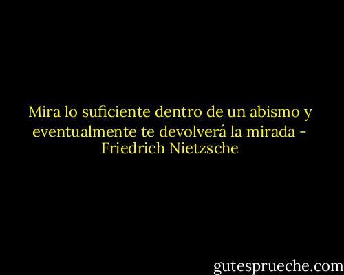 Mira lo suficiente dentro de un abismo y eventualmente te devolverá la mirada - Friedrich Nietzsche