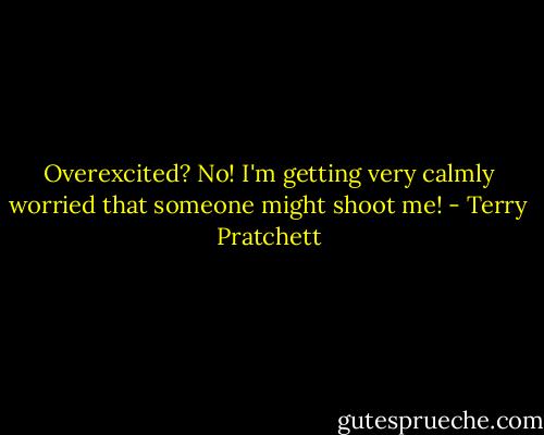 Overexcited? No! I'm getting very calmly worried that someone might shoot me! - Terry Pratchett
