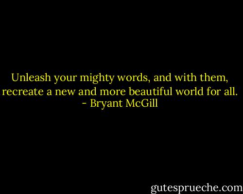 Unleash your mighty words, and with them, recreate a new and more beautiful world for all. - Bryant McGill