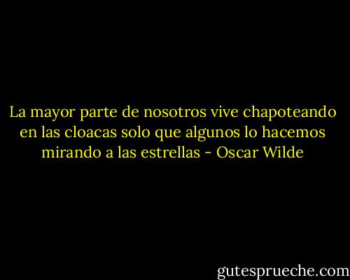 La mayor parte de nosotros vive chapoteando en las cloacas solo que algunos lo hacemos mirando a las estrellas - Oscar Wilde