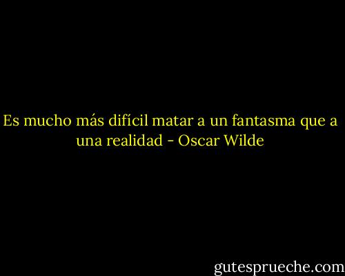 Es mucho más difícil matar a un fantasma que a una realidad - Oscar Wilde