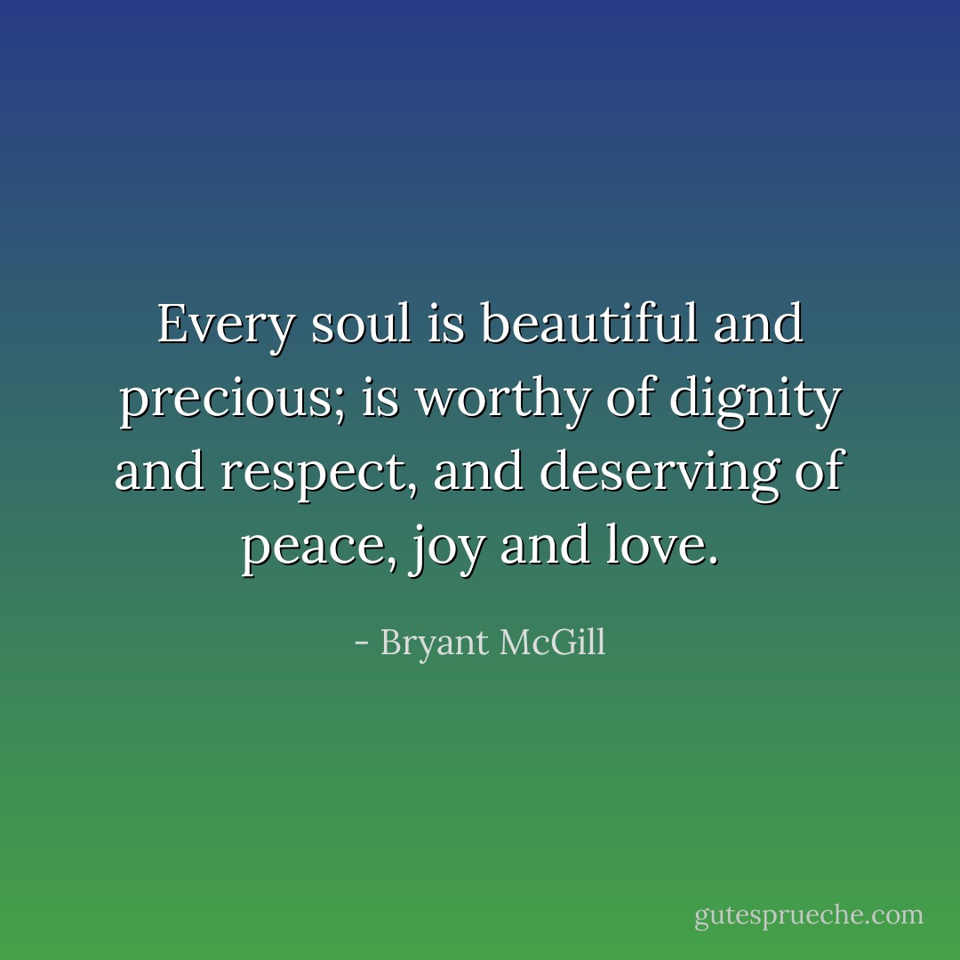 Every soul is beautiful and precious; is worthy of dignity and respect, and deserving of peace, joy and love. - Bryant McGill
