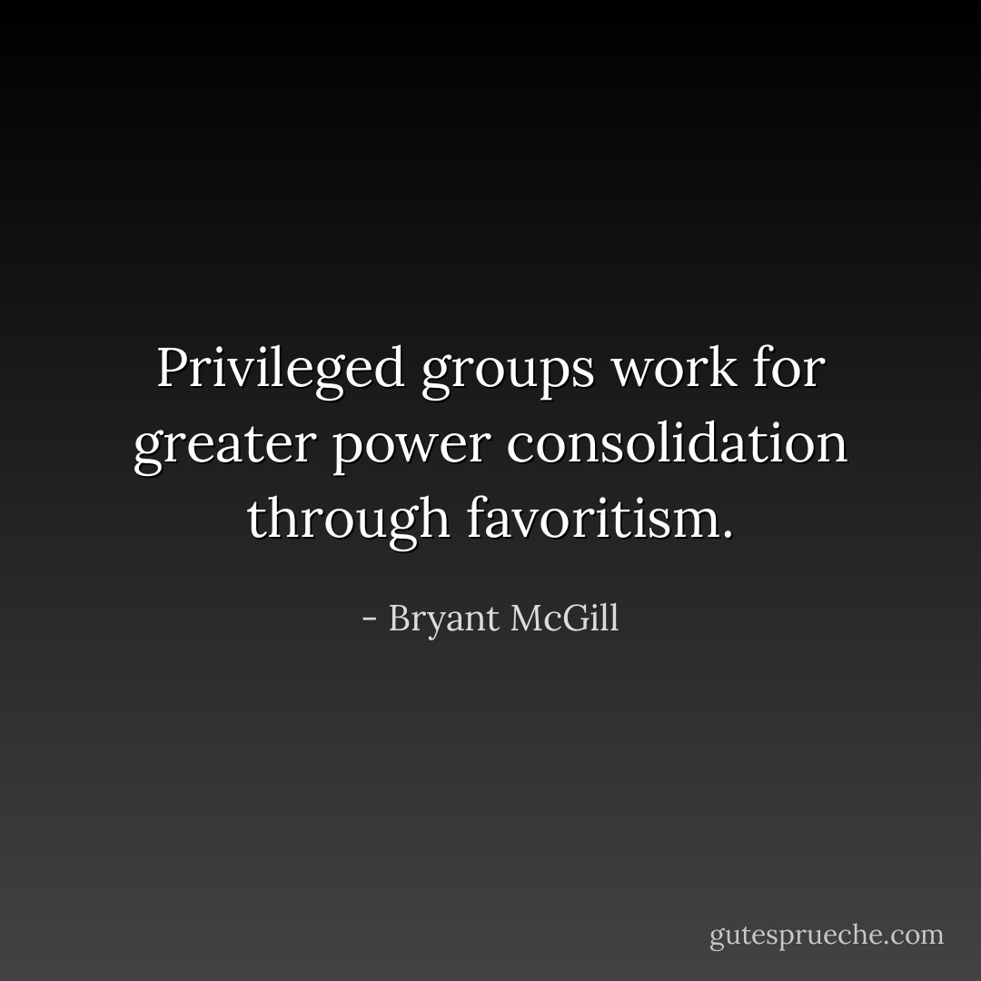 Privileged groups work for greater power consolidation through favoritism. - Bryant McGill
