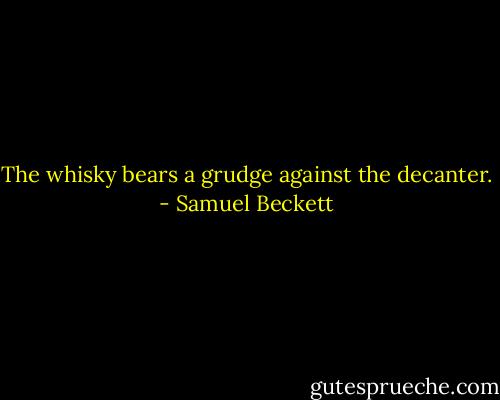 The whisky bears a grudge against the decanter. - Samuel Beckett