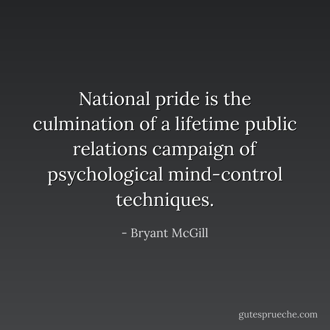 National pride is the culmination of a lifetime public relations campaign of psychological mind-control techniques. - Bryant McGill