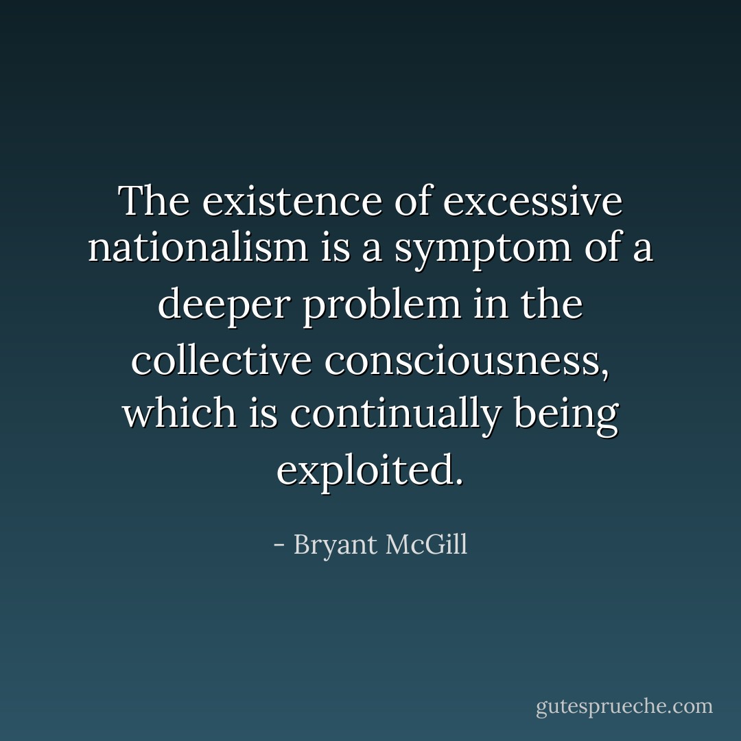 The existence of excessive nationalism is a symptom of a deeper problem in the collective consciousness, which is continually being exploited. - Bryant McGill