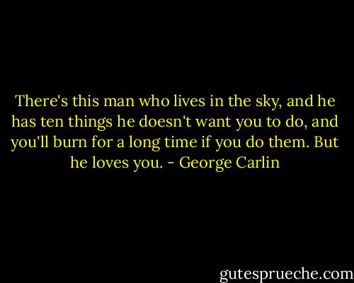 There's this man who lives in the sky, and he has ten things he doesn't want you to do, and you'll burn for a long time if you do them. But he loves you. - George Carlin