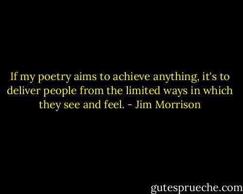 If my poetry aims to achieve anything, it's to deliver people from the limited ways in which they see and feel. - Jim Morrison