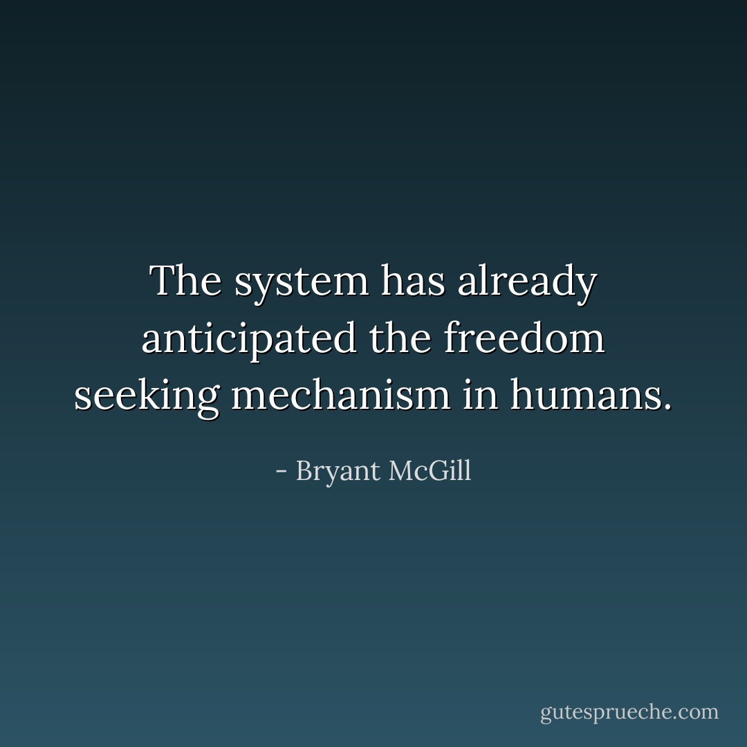 The system has already anticipated the freedom seeking mechanism in humans. - Bryant McGill