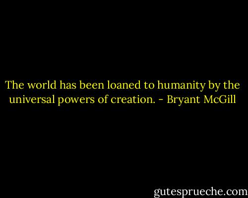 The world has been loaned to humanity by the universal powers of creation. - Bryant McGill