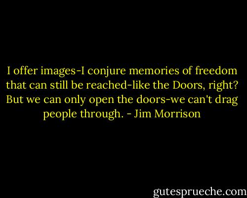 I offer images-I conjure memories of freedom that can still be reached-like the Doors, right? But we can only open the doors-we can't drag people through. - Jim Morrison