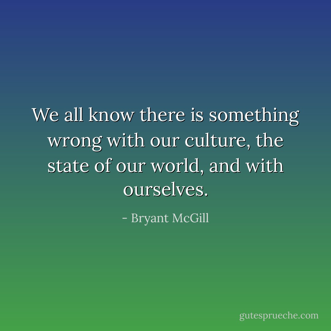We all know there is something wrong with our culture, the state of our world, and with ourselves. - Bryant McGill