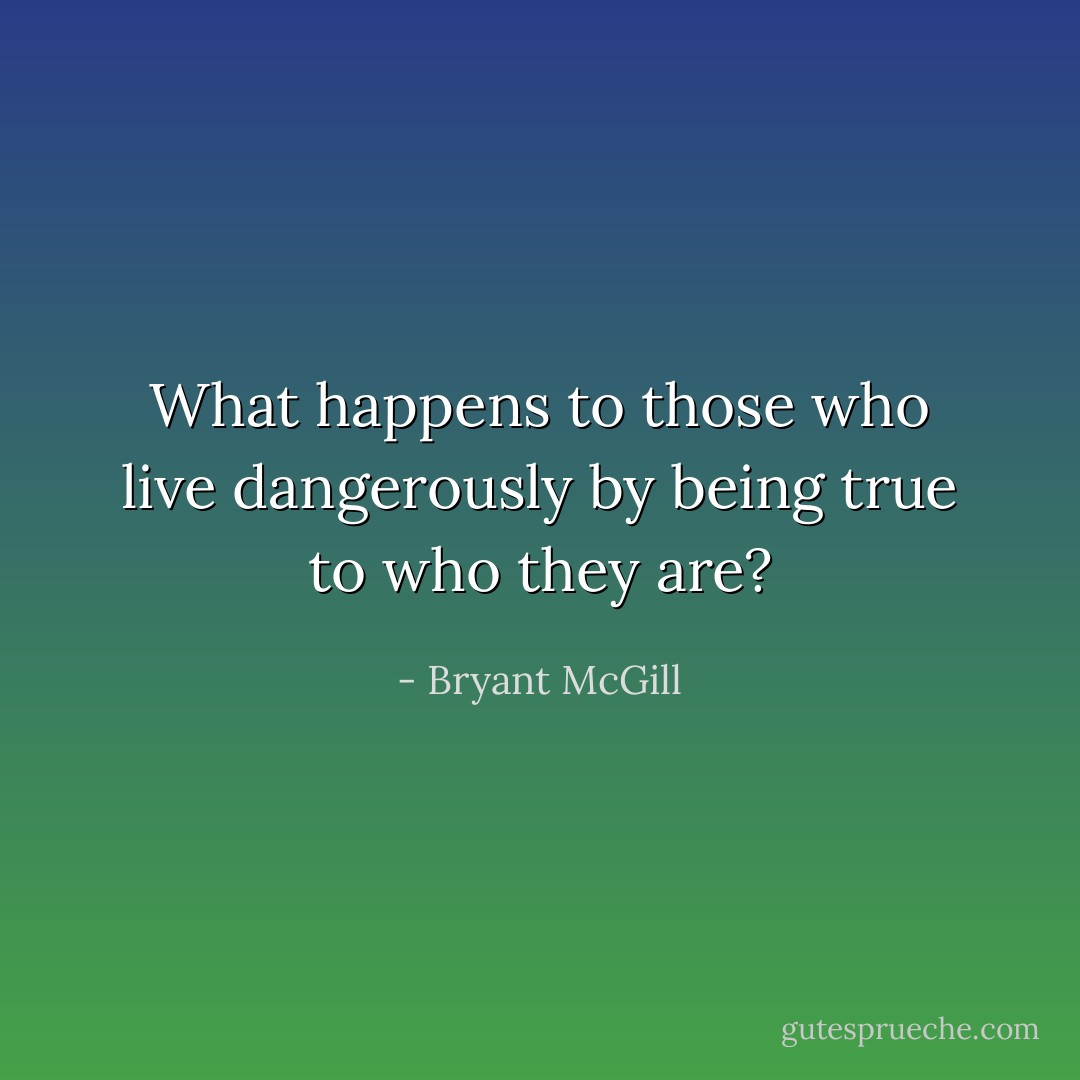 What happens to those who live dangerously by being true to who they are? - Bryant McGill