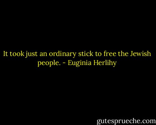 It took just an ordinary stick to free the Jewish people. - Euginia Herlihy