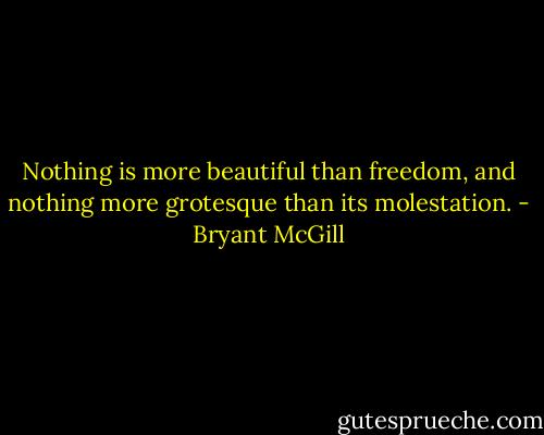 Nothing is more beautiful than freedom, and nothing more grotesque than its molestation. - Bryant McGill