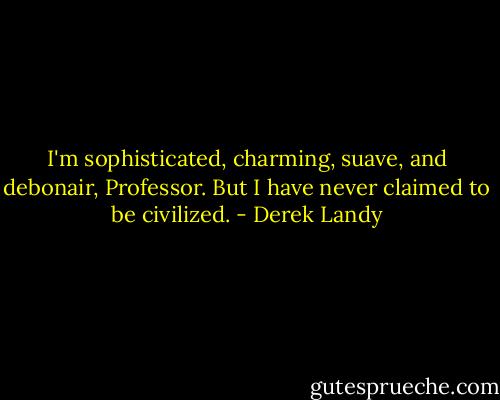 I'm sophisticated, charming, suave, and debonair, Professor. But I have never claimed to be civilized. - Derek Landy