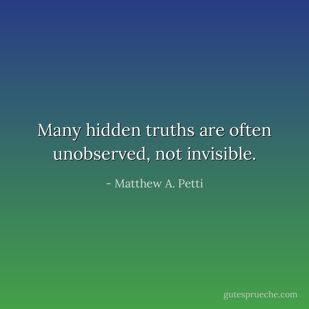 Many hidden truths are often unobserved, not invisible. - Matthew A. Petti