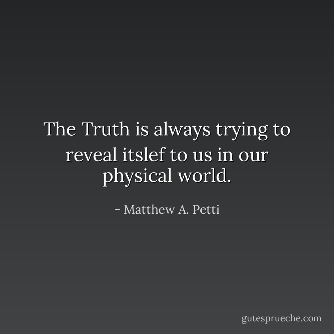 The Truth is always trying to reveal itslef to us in our physical world. - Matthew A. Petti