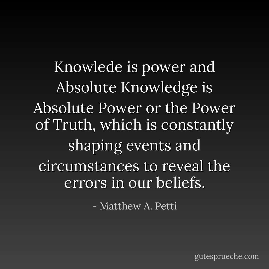 Knowlede is power and Absolute Knowledge is Absolute Power or the Power of Truth, which is constantly shaping events and circumstances to reveal the errors in our beliefs. - Matthew A. Petti