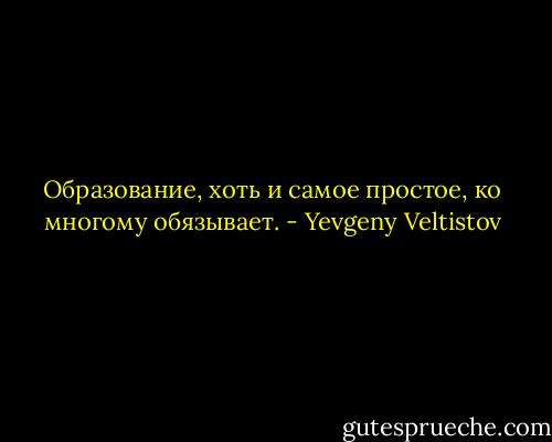 Образование, хоть и самое простое, ко многому обязывает. - Yevgeny Veltistov