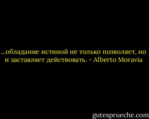 ...обладание истиной не только позволяет, но и заставляет действовать. - Alberto Moravia